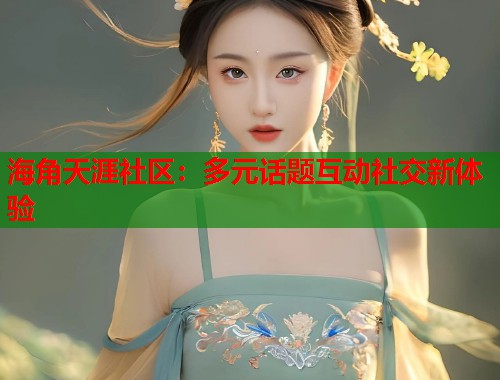 海角天涯社区：多元话题互动社交新体验  第1张
