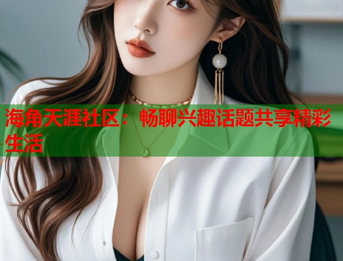 海角天涯社区：畅聊兴趣话题共享精彩生活  第1张