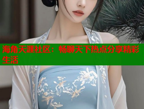 海角天涯社区：畅聊天下热点分享精彩生活  第1张