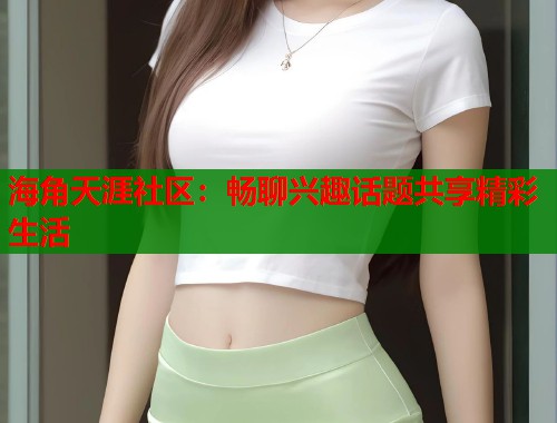 海角天涯社区：畅聊兴趣话题共享精彩生活  第2张