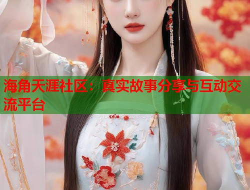 海角天涯社区：真实故事分享与互动交流平台  第1张