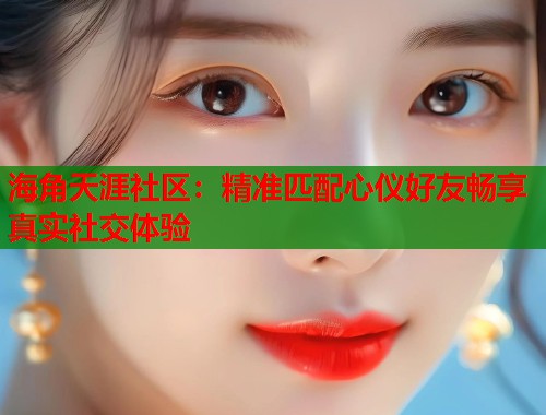 海角天涯社区：精准匹配心仪好友畅享真实社交体验  第1张