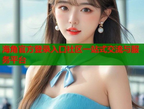 海角官方登录入口社区一站式交流与服务平台  第1张