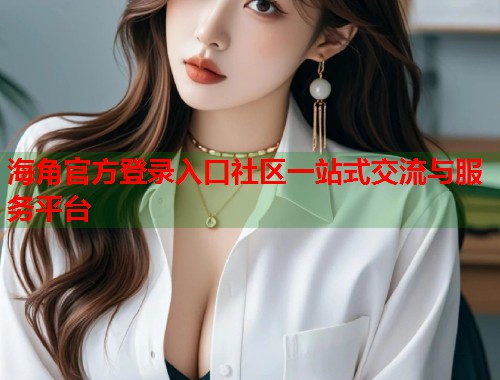 海角官方登录入口社区一站式交流与服务平台  第2张