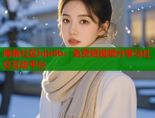 海角社区hjb8b：免费短视频分享与社交互动平台  第1张