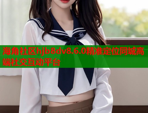 海角社区hjb8dv8.6.0精准定位同城高端社交互动平台  第2张
