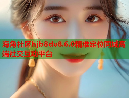 海角社区hjb8dv8.6.0精准定位同城高端社交互动平台  第1张