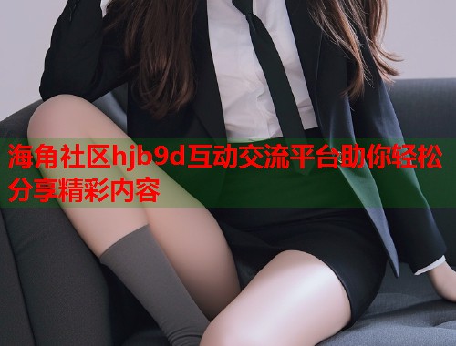 海角社区hjb9d互动交流平台助你轻松分享精彩内容  第2张