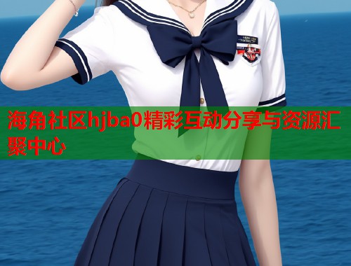 海角社区hjba0精彩互动分享与资源汇聚中心  第1张