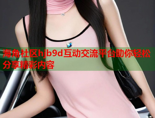 海角社区hjb9d互动交流平台助你轻松分享精彩内容  第1张