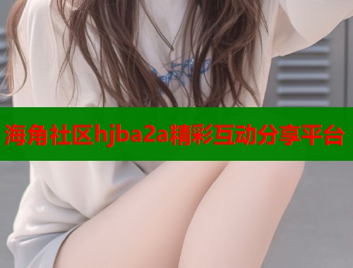 海角社区hjba2a精彩互动分享平台  第2张