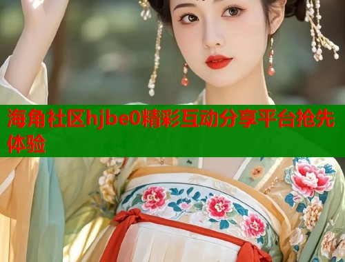 海角社区hjbe0精彩互动分享平台抢先体验  第1张
