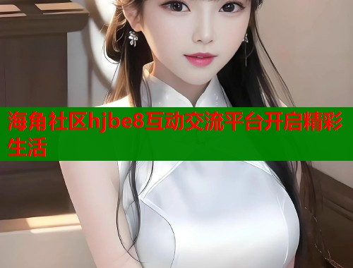 海角社区hjbe8互动交流平台开启精彩生活  第1张