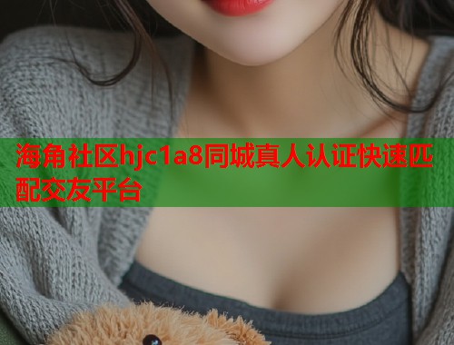海角社区hjc1a8同城真人认证快速匹配交友平台  第1张