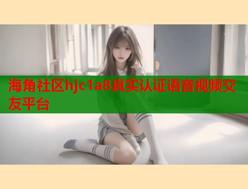海角社区hjc1a8真实认证语音视频交友平台  第1张