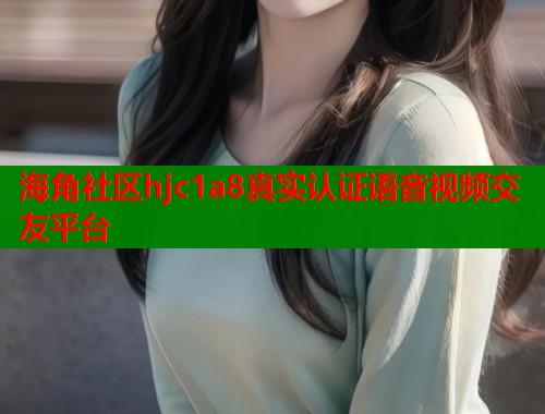 海角社区hjc1a8真实认证语音视频交友平台  第2张