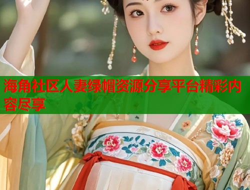 海角社区人妻绿帽资源分享平台精彩内容尽享  第1张