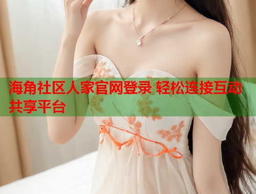 海角社区人家官网登录 轻松连接互动共享平台  第1张