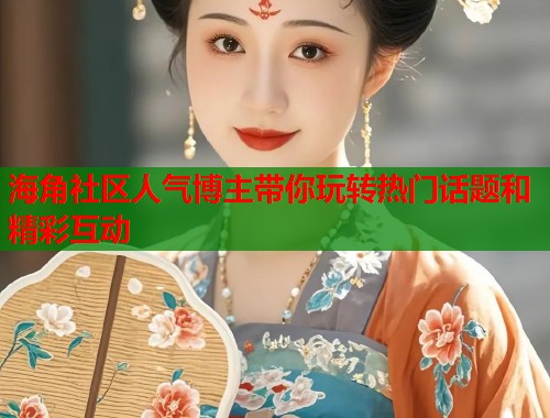 海角社区人气博主带你玩转热门话题和精彩互动  第2张