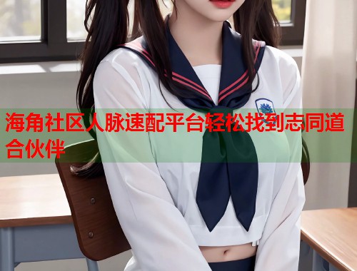 海角社区人脉速配平台轻松找到志同道合伙伴  第1张