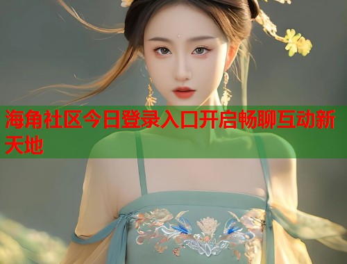 海角社区今日登录入口开启畅聊互动新天地  第1张