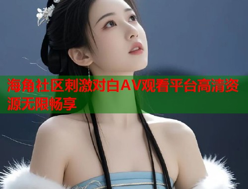 海角社区刺激对白AV观看平台高清资源无限畅享  第2张