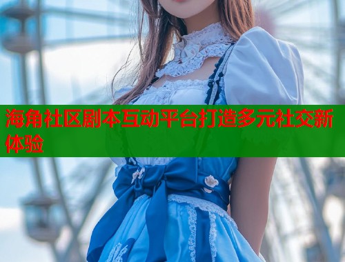 海角社区剧本互动平台打造多元社交新体验  第1张