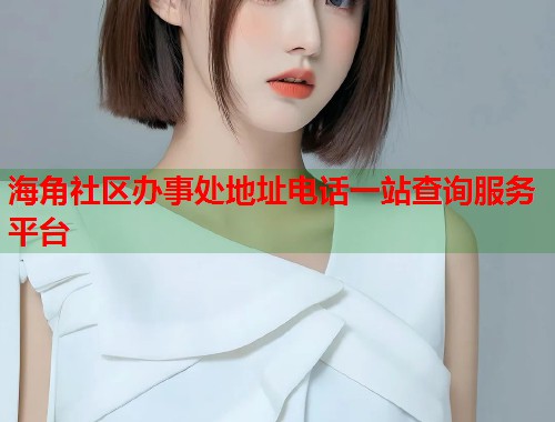海角社区办事处地址电话一站查询服务平台  第1张