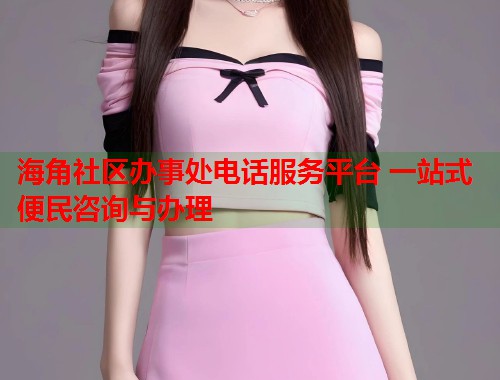 海角社区办事处电话服务平台 一站式便民咨询与办理  第1张