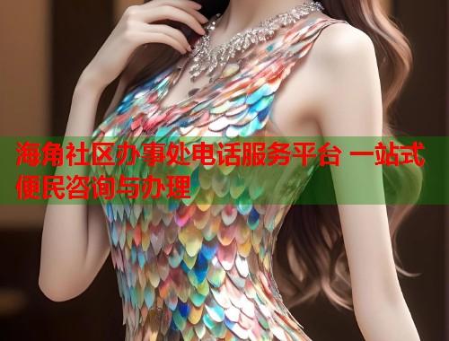 海角社区办事处电话服务平台 一站式便民咨询与办理  第2张