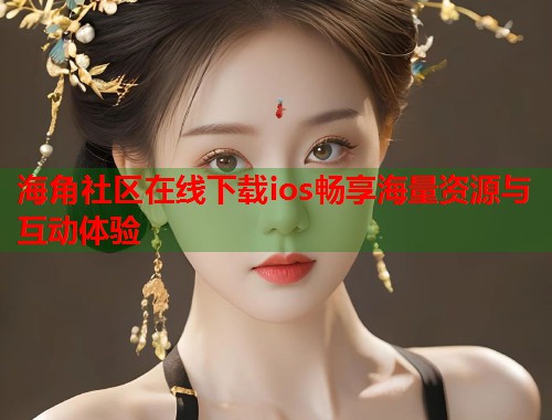 海角社区在线下载ios畅享海量资源与互动体验  第2张