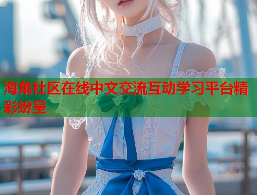 海角社区在线中文交流互动学习平台精彩纷呈  第1张