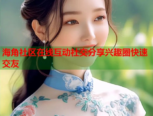 海角社区在线互动社交分享兴趣圈快速交友  第2张