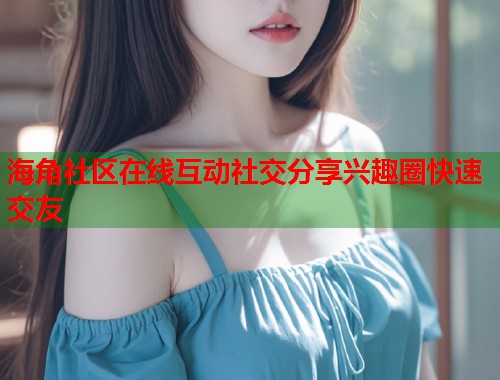 海角社区在线互动社交分享兴趣圈快速交友  第1张