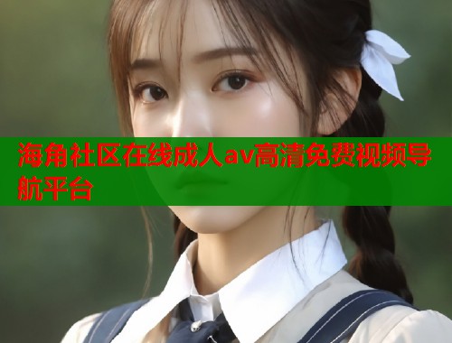 海角社区在线成人av高清免费视频导航平台  第1张