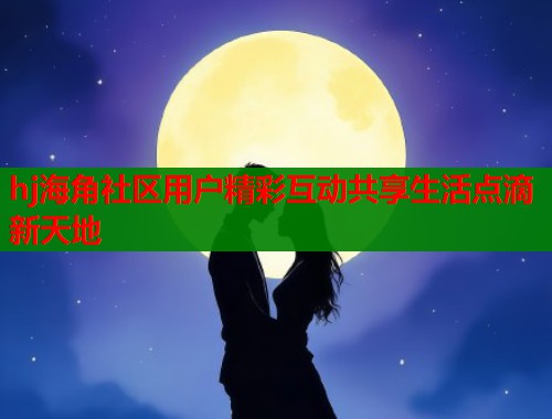 hj海角社区用户精彩互动共享生活点滴新天地  第1张