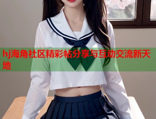 hj海角社区精彩帖分享与互动交流新天地  第1张
