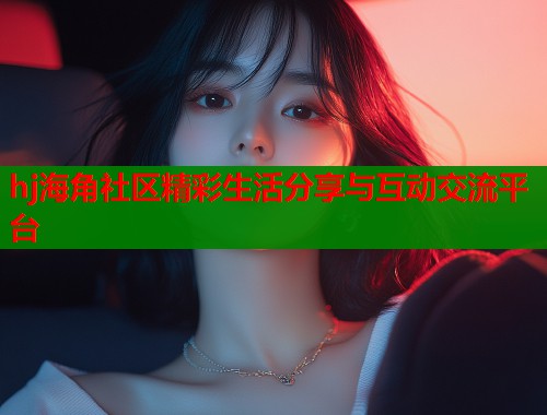 hj海角社区精彩生活分享与互动交流平台  第2张