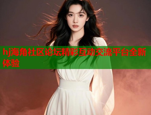 hj海角社区论坛精彩互动交流平台全新体验  第1张