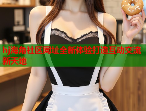 hj海角社区网址全新体验打造互动交流新天地  第2张