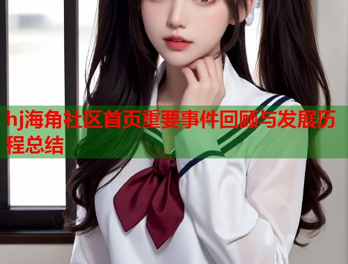 hj海角社区首页重要事件回顾与发展历程总结  第1张