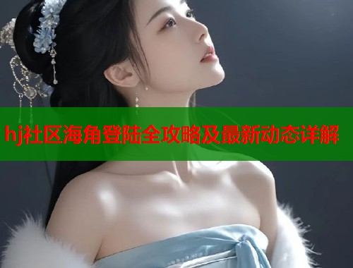 hj社区海角登陆全攻略及最新动态详解  第1张