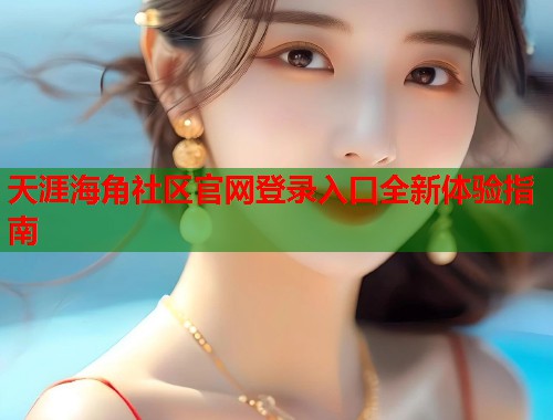天涯海角社区官网登录入口全新体验指南  第1张