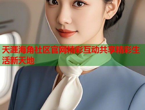 天涯海角社区官网精彩互动共享精彩生活新天地  第2张