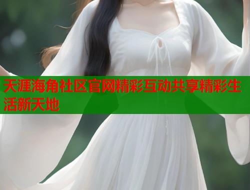 天涯海角社区官网精彩互动共享精彩生活新天地  第1张