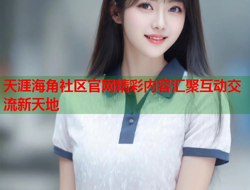 天涯海角社区官网精彩内容汇聚互动交流新天地  第1张