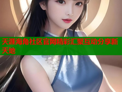 天涯海角社区官网精彩汇聚互动分享新天地  第2张
