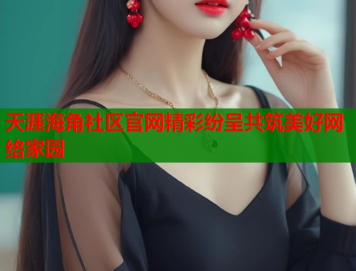 天涯海角社区官网精彩纷呈共筑美好网络家园  第1张
