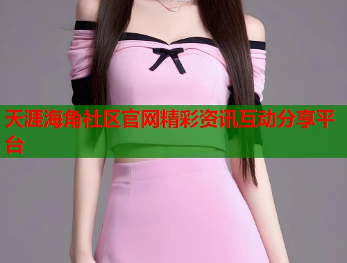 天涯海角社区官网精彩资讯互动分享平台  第1张