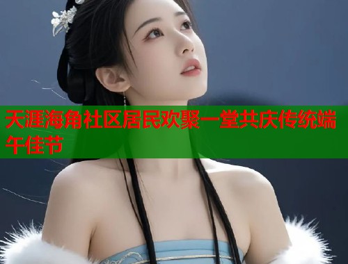 天涯海角社区居民欢聚一堂共庆传统端午佳节  第1张